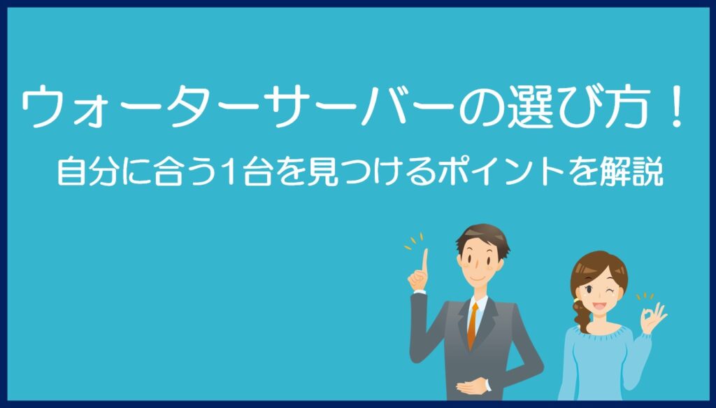 おすすめのウォーターサーバーの選び方！自分に合う1台を見つけるポイントを解説