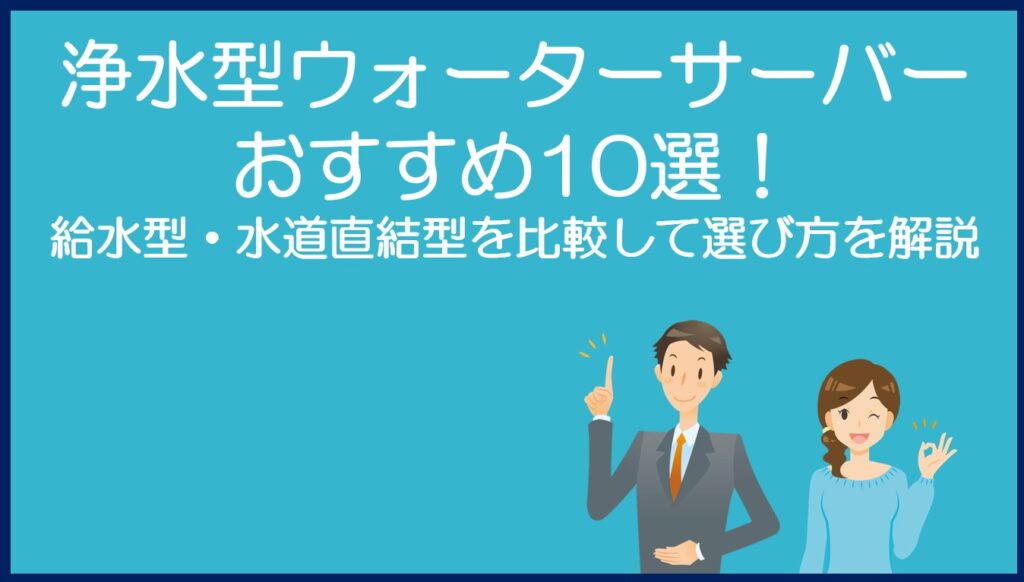 浄水型ウォーターサーバーおすすめ10選!給水型・水道直結型を比較して選び方を解説