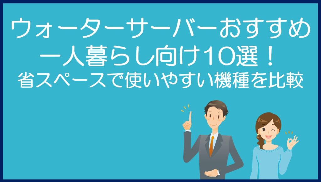 一人暮らし向けウォーターサーバーおすすめ10選!省スペースで使いやすい機種を比較