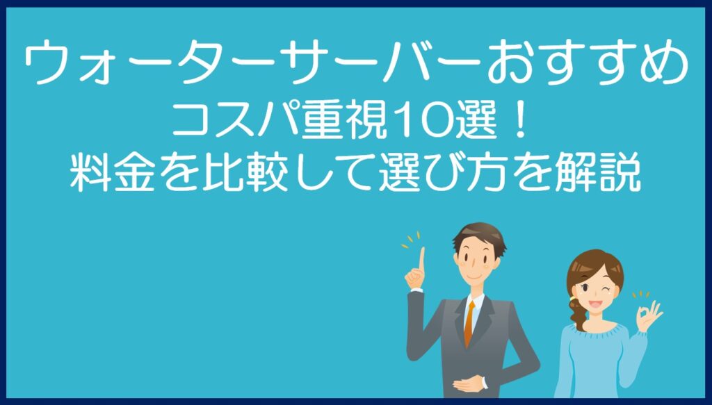 コスパ重視のウォーターサーバーおすすめ10選!料金を比較して選び方を解説