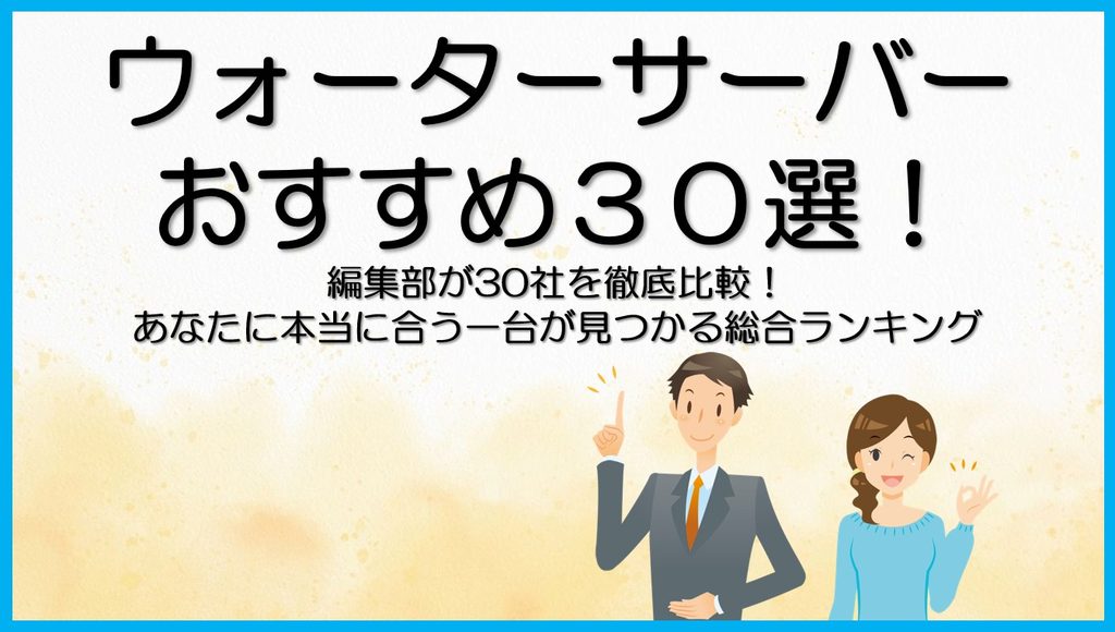 ウォーターサーバーおすすめ30選　編集部が30社を徹底比較！あなたに本当に合う一台が見つかる総合ランキング