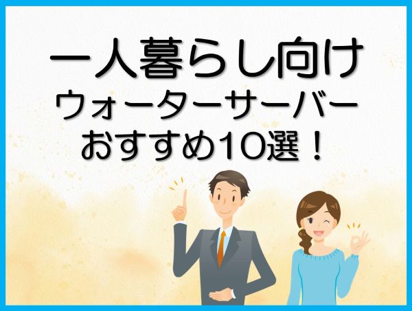一人暮らし向けのウォーターサーバーおすすめ10選