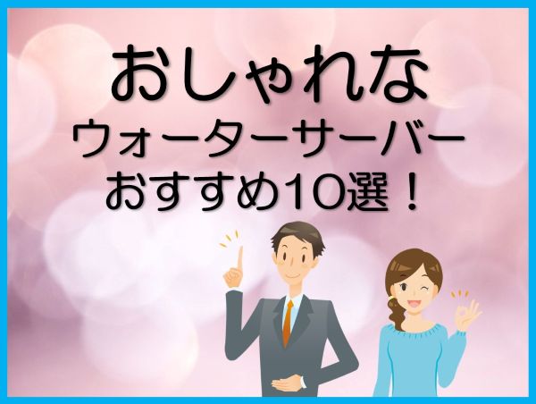 おしゃれなウォーターサーバーおすすめ10選