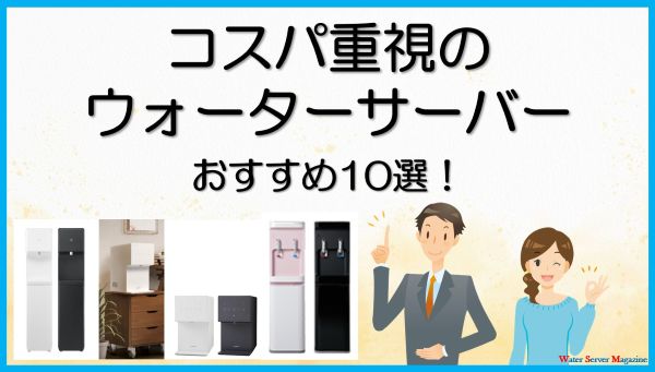 コスパ重視のウォーターサーバーおすすめ10選
料金を比較して選び方を解説