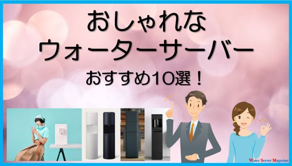 おしゃれなウォーターサーバーおすすめ10選
インテリアに合う機種を比較